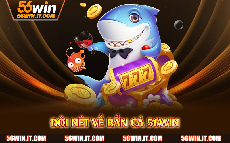 Bắn Cá 56WIN – Trò Chơi Giải Trí Đỉnh Cao, Đồ Họa Siêu Thực 1 Đôi nét về bắn cá 56WIN