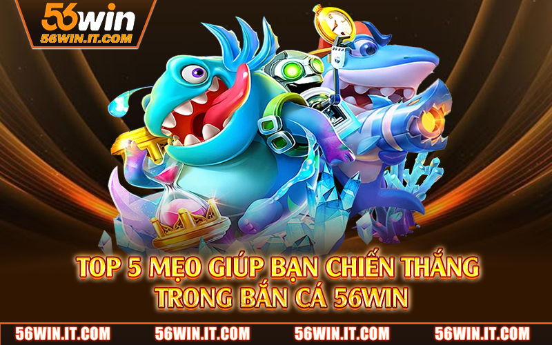 Bắn Cá 56WIN – Trò Chơi Giải Trí Đỉnh Cao, Đồ Họa Siêu Thực 3 Top 5 mẹo giúp bạn chiến thắng trong bắn cá 56WIN